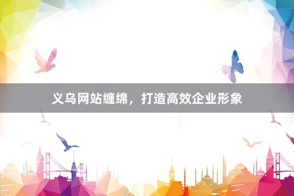 义乌网站缠绵，打造高效企业形象