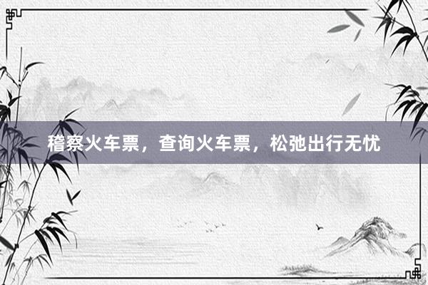 稽察火车票，查询火车票，松弛出行无忧