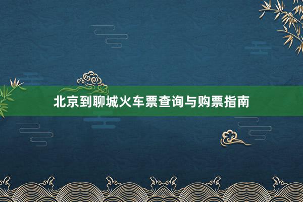 北京到聊城火车票查询与购票指南